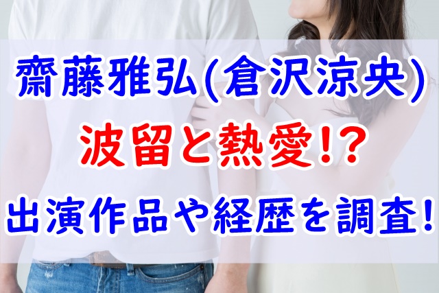 齋藤雅弘 倉沢涼央 って誰 出演作品や事務所は 経歴や顔画像も調査